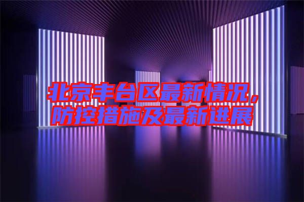 北京豐臺區(qū)最新情況，防控措施及最新進展