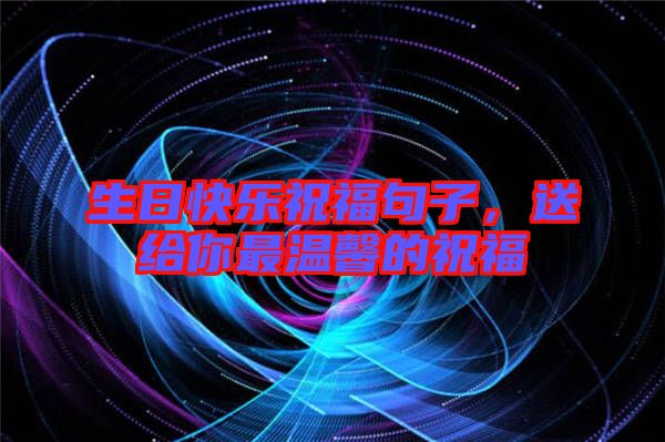 生日快樂祝福句子，送給你最溫馨的祝福