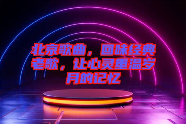 北京歌曲，回味經典老歌，讓心靈重溫歲月的記憶
