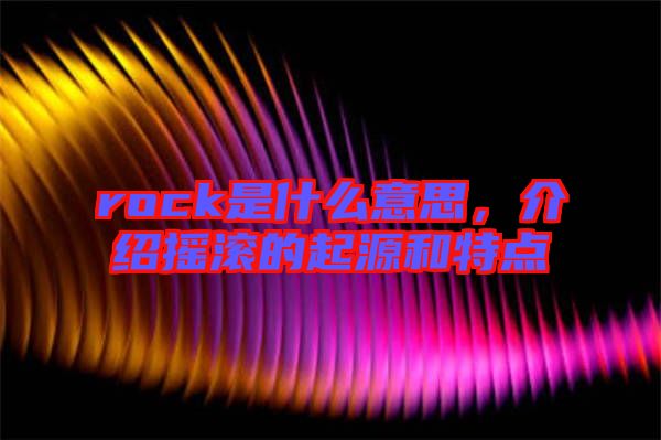 rock是什么意思，介紹搖滾的起源和特點(diǎn)