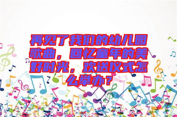 再見了我們的幼兒園歌曲，回憶童年的美好時(shí)光，歡送儀式怎么舉辦？