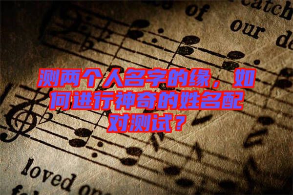 測(cè)兩個(gè)人名字的緣，如何進(jìn)行神奇的姓名配對(duì)測(cè)試？