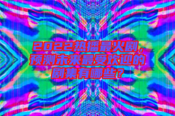2022熱播最火劇，預(yù)測未來最受歡迎的劇集有哪些？