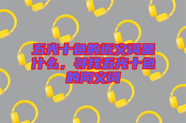 五光十色的近義詞是什么，尋找五光十色的同義詞