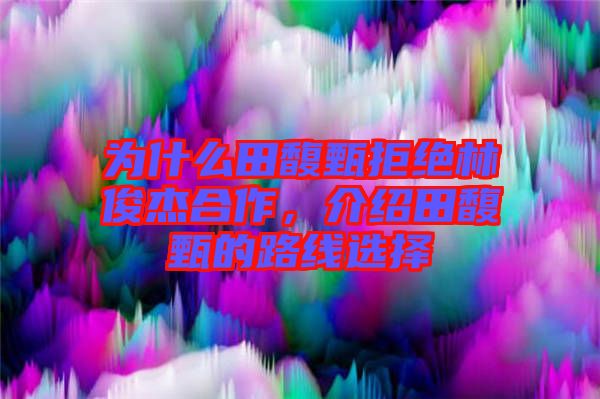 為什么田馥甄拒絕林俊杰合作，介紹田馥甄的路線選擇