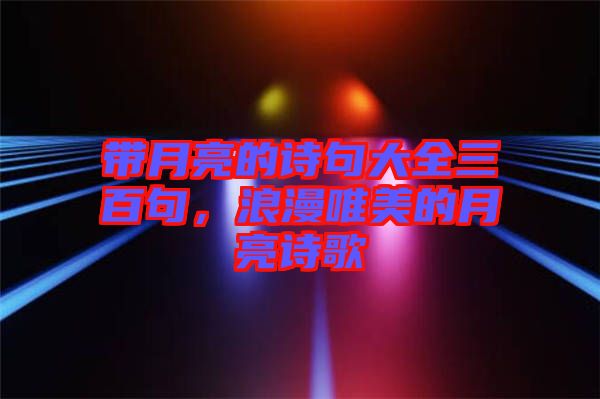 帶月亮的詩句大全三百句，浪漫唯美的月亮詩歌