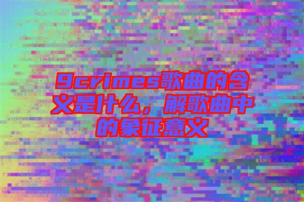 9crimes歌曲的含義是什么，解歌曲中的象征意義