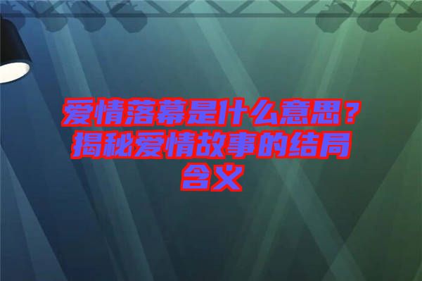 愛情落幕是什么意思？揭秘愛情故事的結(jié)局含義