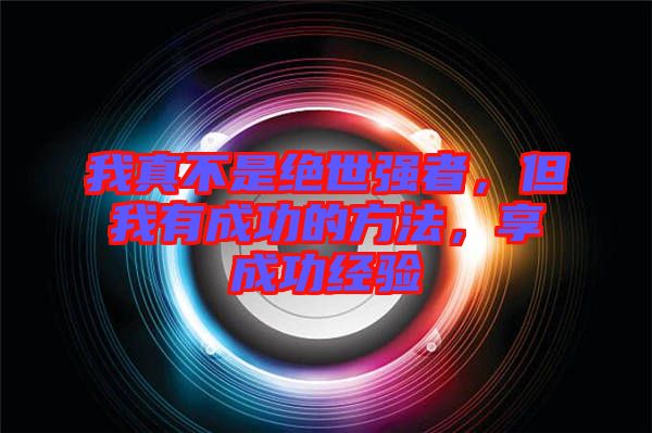 我真不是絕世強者，但我有成功的方法，享成功經(jīng)驗
