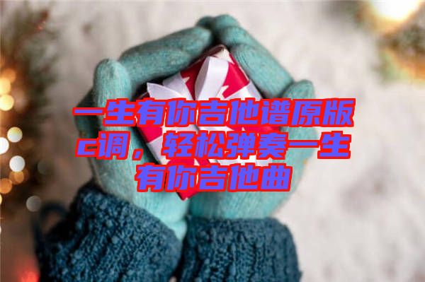 一生有你吉他譜原版c調(diào)，輕松彈奏一生有你吉他曲