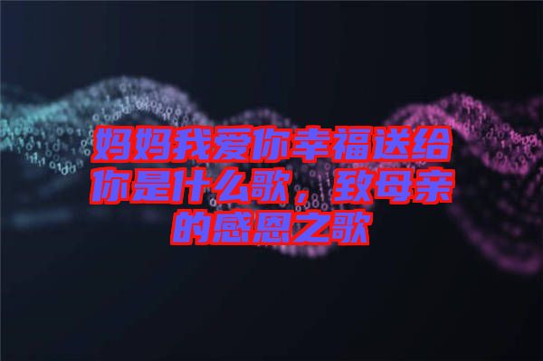 媽媽我愛(ài)你幸福送給你是什么歌，致母親的感恩之歌