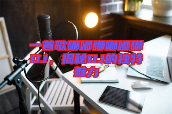 一首歌嘟嘟嘟嘟嘟嘟DJ，揭秘DJ的獨特魅力