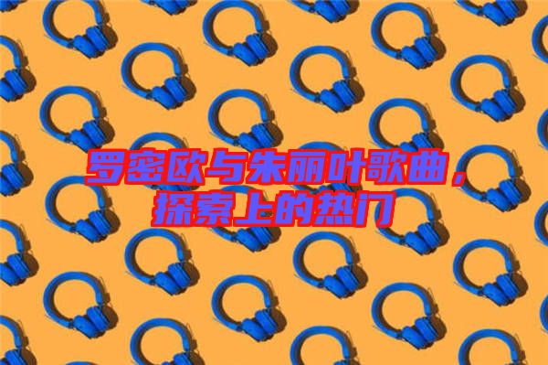 羅密歐與朱麗葉歌曲，探索上的熱門