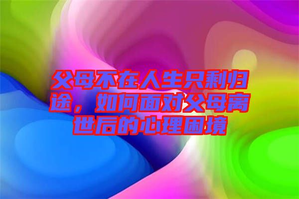 父母不在人生只剩歸途，如何面對(duì)父母離世后的心理困境