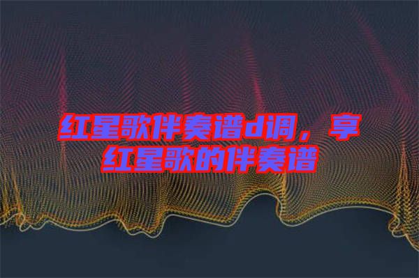 紅星歌伴奏譜d調(diào)，享紅星歌的伴奏譜