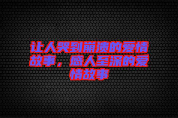讓人哭到崩潰的愛情故事，感人至深的愛情故事