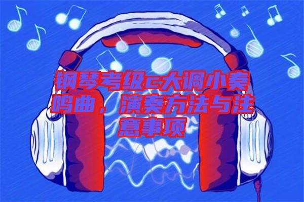 鋼琴考級(jí)c大調(diào)小奏鳴曲，演奏方法與注意事項(xiàng)