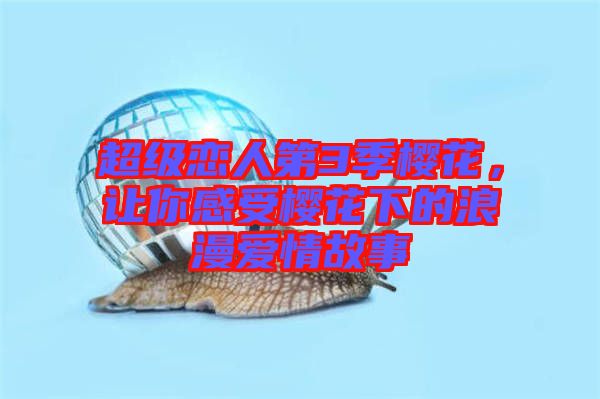 超級戀人第3季櫻花，讓你感受櫻花下的浪漫愛情故事