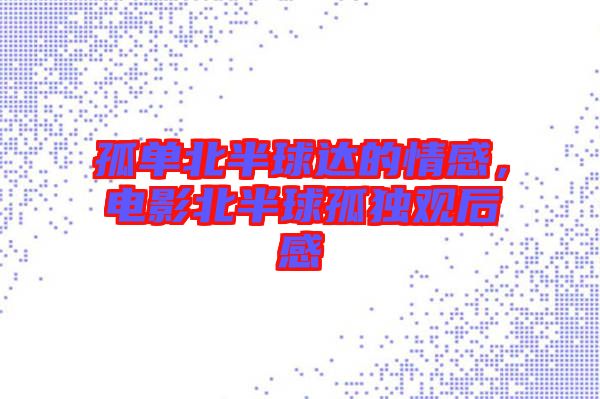 孤單北半球達(dá)的情感，電影北半球孤獨(dú)觀后感