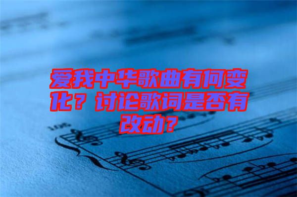 愛(ài)我中華歌曲有何變化？討論歌詞是否有改動(dòng)？