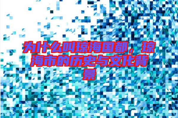 為什么叫瓊海國都，瓊海市的歷史與文化背景