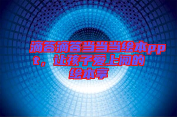 滴答滴答當(dāng)當(dāng)當(dāng)繪本ppt，讓孩子愛(ài)上閱的繪本享