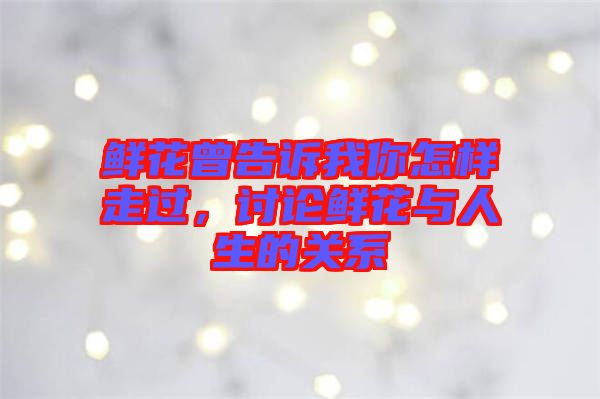 鮮花曾告訴我你怎樣走過，討論鮮花與人生的關(guān)系