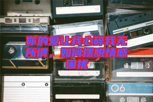 你的愛讓我心碎我無所謂，如何擺脫情感困擾