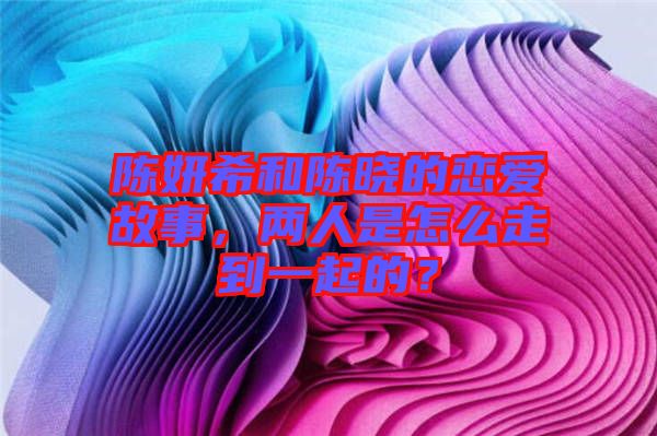 陳妍希和陳曉的戀愛故事，兩人是怎么走到一起的？