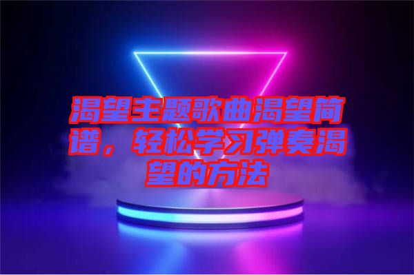 渴望主題歌曲渴望簡譜，輕松學(xué)習彈奏渴望的方法