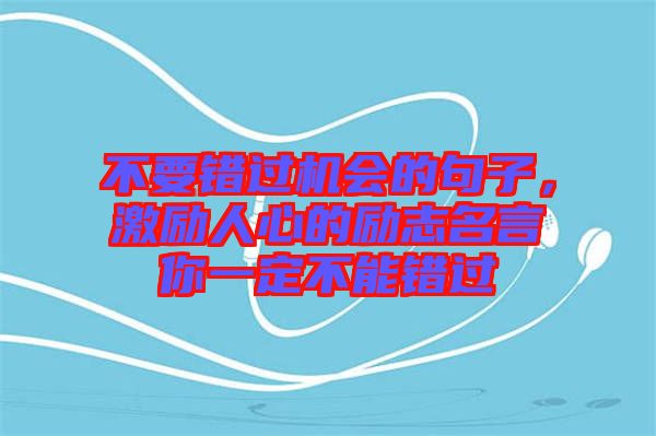不要錯(cuò)過(guò)機(jī)會(huì)的句子，激勵(lì)人心的勵(lì)志名言你一定不能錯(cuò)過(guò)
