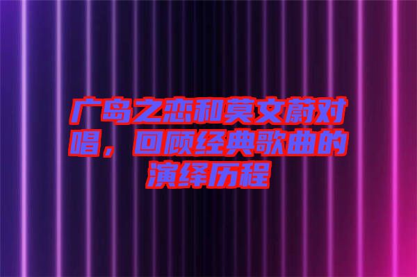 廣島之戀和莫文蔚對(duì)唱，回顧經(jīng)典歌曲的演繹歷程