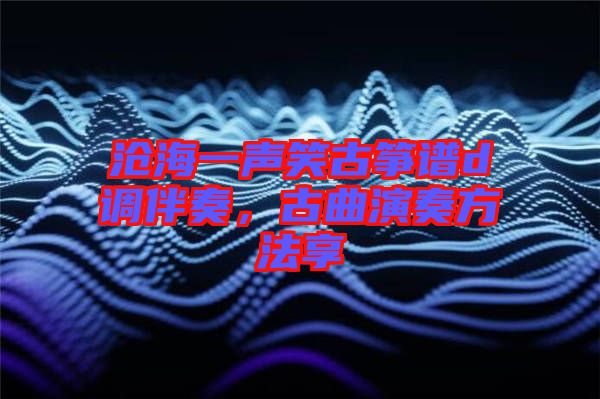 滄海一聲笑古箏譜d調(diào)伴奏，古曲演奏方法享