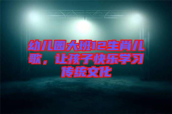 幼兒園大班12生肖兒歌，讓孩子快樂(lè)學(xué)習(xí)傳統(tǒng)文化