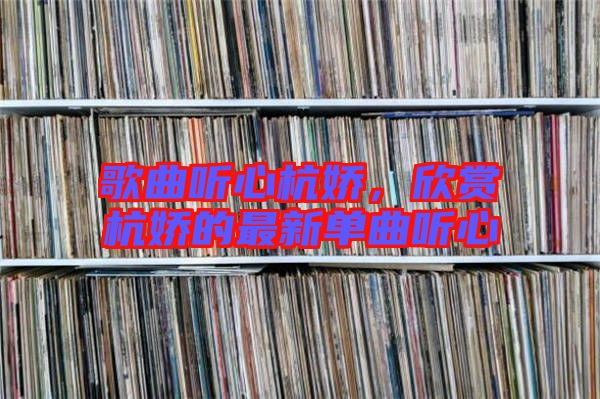 歌曲聽(tīng)心杭嬌，欣賞杭嬌的最新單曲聽(tīng)心