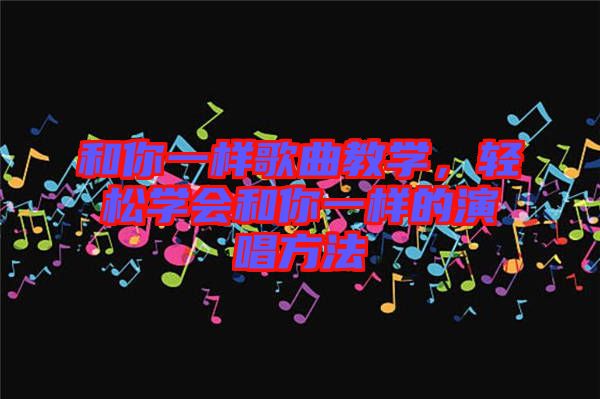 和你一樣歌曲教學(xué)，輕松學(xué)會(huì)和你一樣的演唱方法