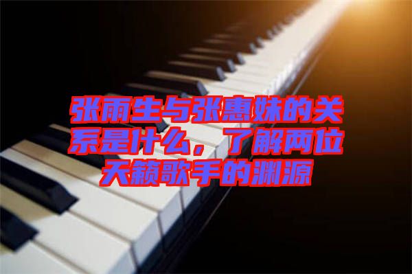 張雨生與張惠妹的關系是什么，了解兩位天籟歌手的淵源