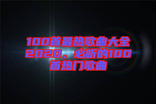 100首最熱歌曲大全2020，必聽的100首熱門歌曲