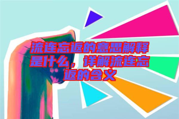 流連忘返的意思解釋是什么，詳解流連忘返的含義