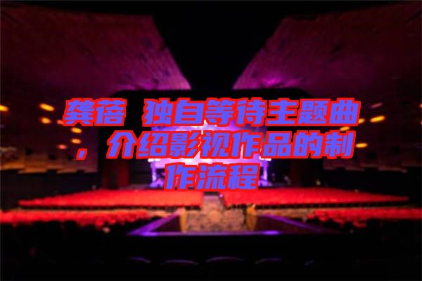 龔蓓苾獨自等待主題曲，介紹影視作品的制作流程
