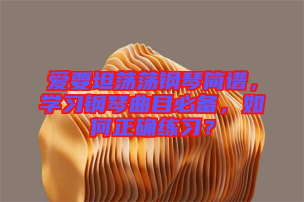 愛要坦蕩蕩鋼琴簡譜，學(xué)習(xí)鋼琴曲目必備，如何正確練習(xí)？