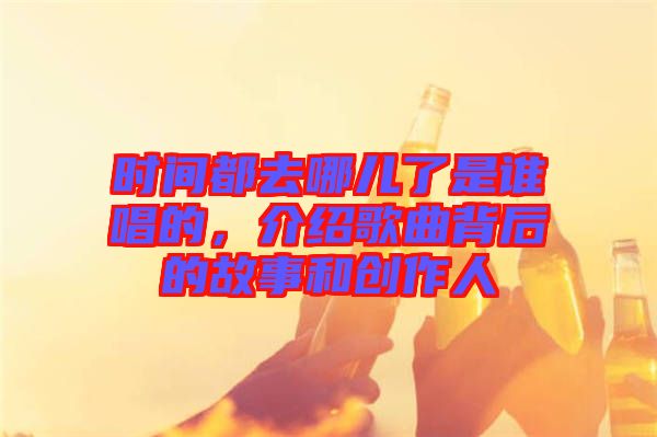 時(shí)間都去哪兒了是誰(shuí)唱的，介紹歌曲背后的故事和創(chuàng)作人
