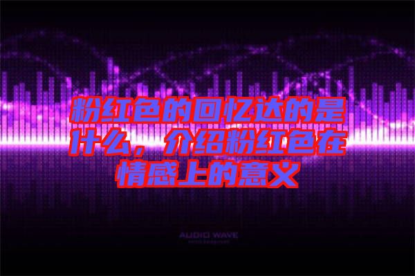 粉紅色的回憶達(dá)的是什么，介紹粉紅色在情感上的意義