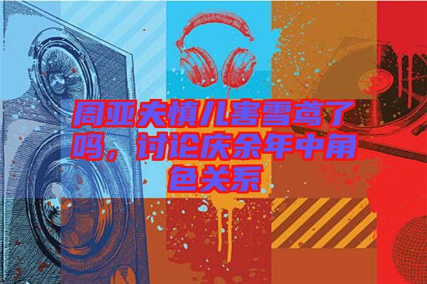 周亞夫慎兒害雪鳶了嗎，討論慶余年中角色關(guān)系