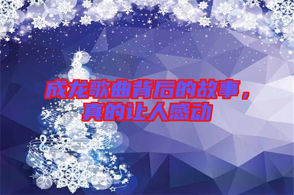 成龍歌曲背后的故事，真的讓人感動(dòng)