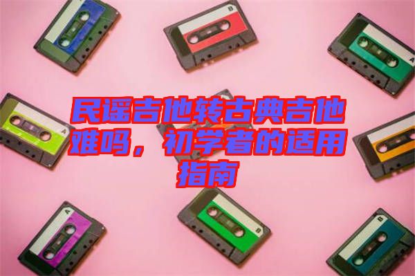民謠吉他轉(zhuǎn)古典吉他難嗎，初學(xué)者的適用指南