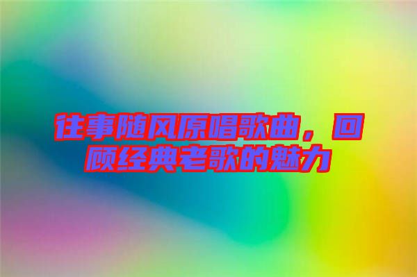 往事隨風(fēng)原唱歌曲，回顧經(jīng)典老歌的魅力