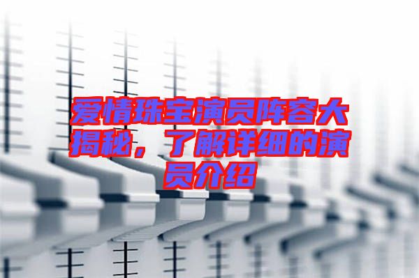 愛情珠寶演員陣容大揭秘，了解詳細(xì)的演員介紹