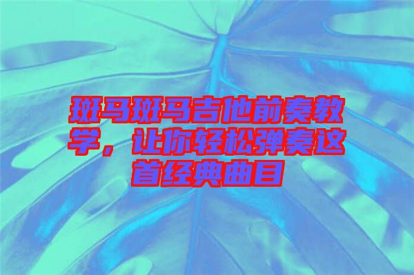斑馬斑馬吉他前奏教學(xué)，讓你輕松彈奏這首經(jīng)典曲目