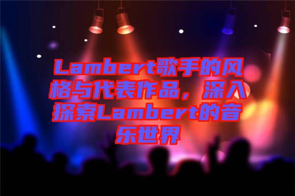 Lambert歌手的風(fēng)格與代表作品，深入探索Lambert的音樂世界